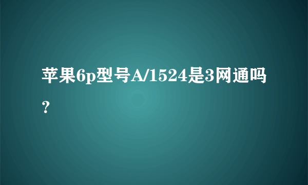 苹果6p型号A/1524是3网通吗？