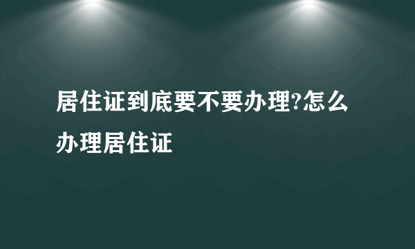 居住证到底要不要办理?怎么办理居住证