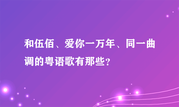 和伍佰、爱你一万年、同一曲调的粤语歌有那些？