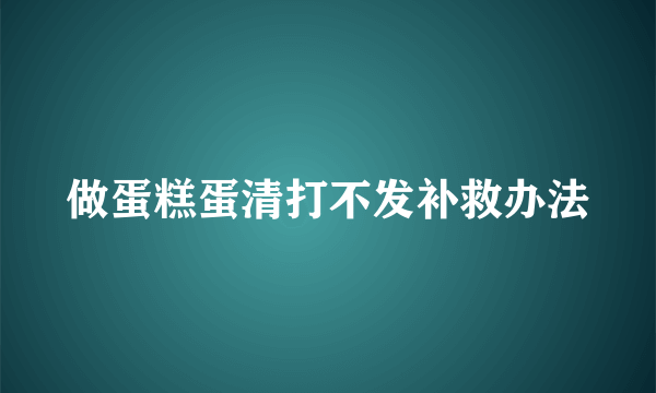 做蛋糕蛋清打不发补救办法