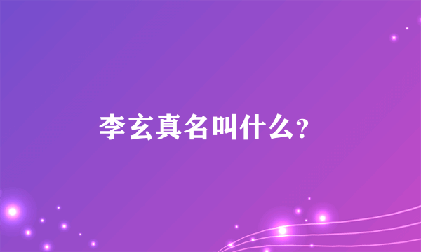 李玄真名叫什么？