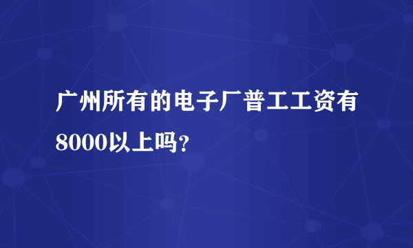 广州所有的电子厂普工工资有8000以上吗？