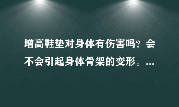 增高鞋垫对身体有伤害吗？会不会引起身体骨架的变形。麻烦给我解答一下