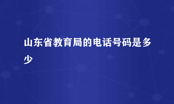 山东省教育局的电话号码是多少