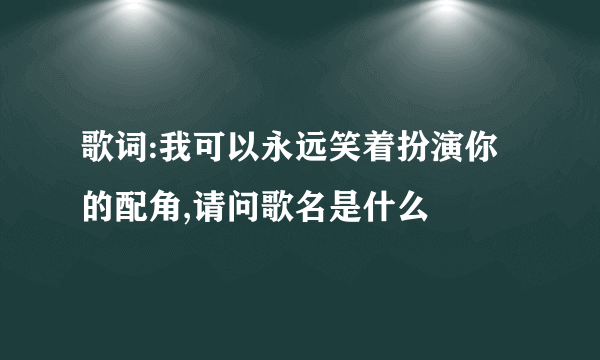 歌词:我可以永远笑着扮演你的配角,请问歌名是什么