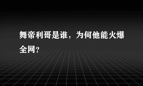 舞帝利哥是谁，为何他能火爆全网？