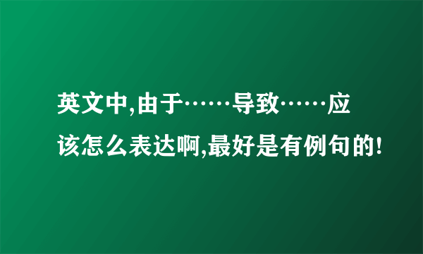 英文中,由于……导致……应该怎么表达啊,最好是有例句的!