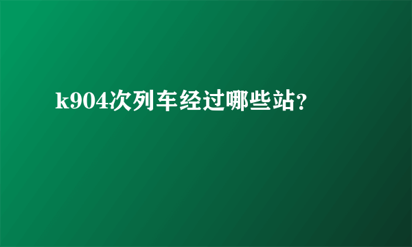 k904次列车经过哪些站？