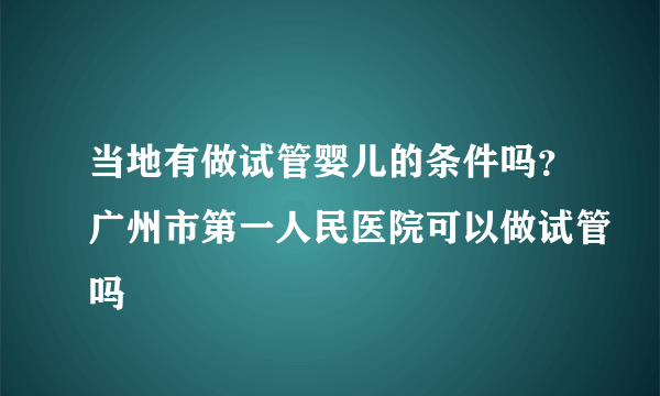 当地有做试管婴儿的条件吗？广州市第一人民医院可以做试管吗