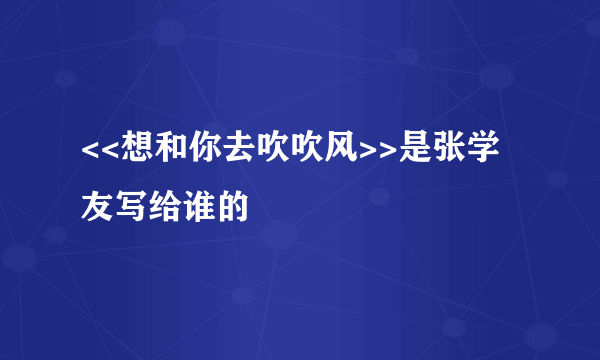 <<想和你去吹吹风>>是张学友写给谁的