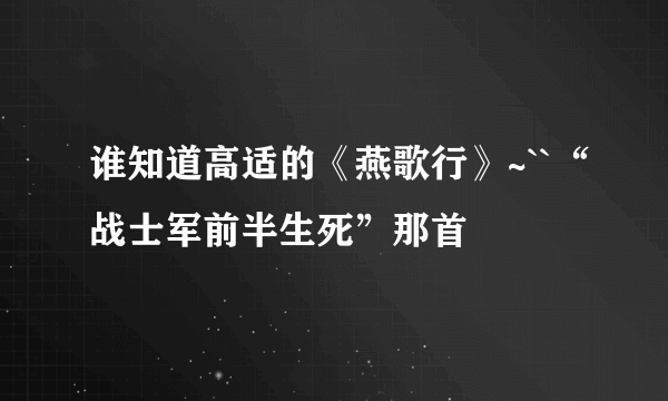 谁知道高适的《燕歌行》~``“战士军前半生死”那首