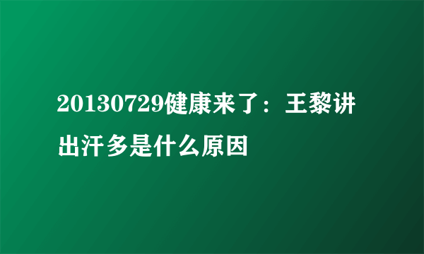 20130729健康来了：王黎讲出汗多是什么原因