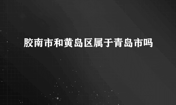 胶南市和黄岛区属于青岛市吗