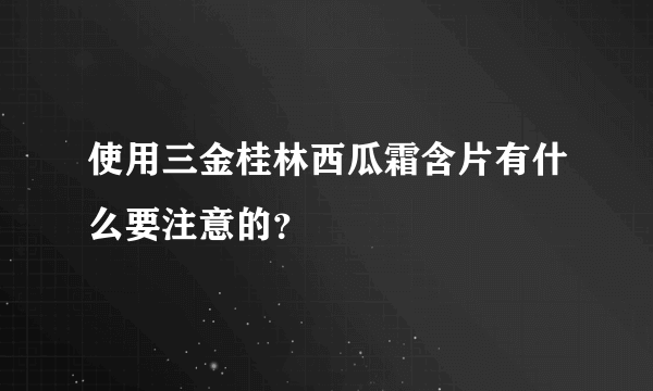 使用三金桂林西瓜霜含片有什么要注意的？