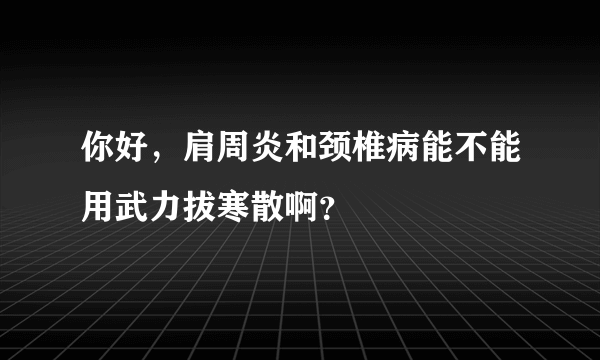 你好，肩周炎和颈椎病能不能用武力拔寒散啊？