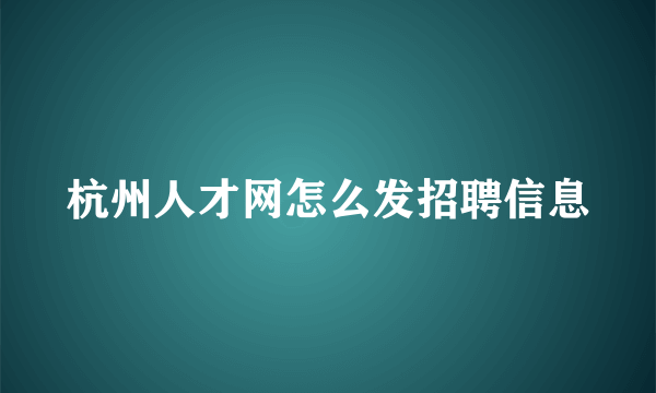 杭州人才网怎么发招聘信息