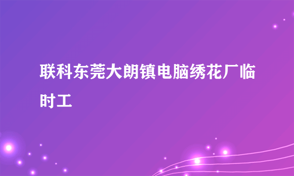 联科东莞大朗镇电脑绣花厂临时工