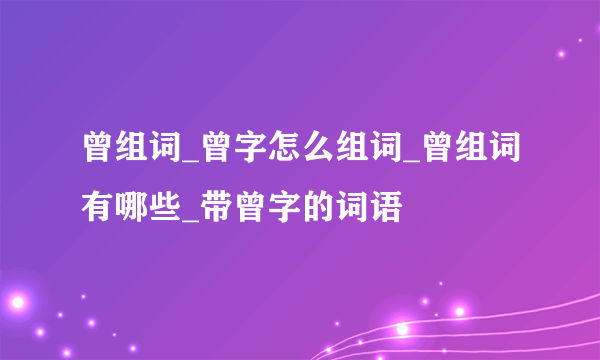 曾组词_曾字怎么组词_曾组词有哪些_带曾字的词语