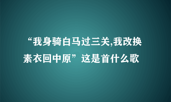 “我身骑白马过三关,我改换素衣回中原”这是首什么歌