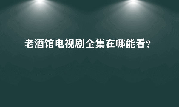 老酒馆电视剧全集在哪能看？