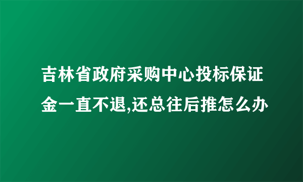 吉林省政府采购中心投标保证金一直不退,还总往后推怎么办