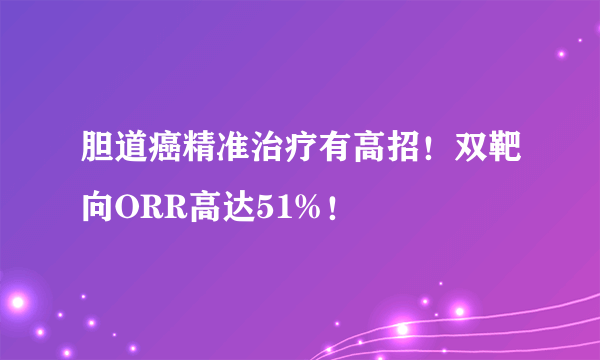 胆道癌精准治疗有高招！双靶向ORR高达51%！