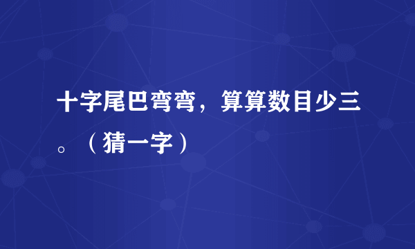 十字尾巴弯弯，算算数目少三。（猜一字）