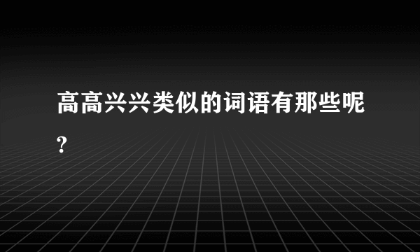 高高兴兴类似的词语有那些呢?