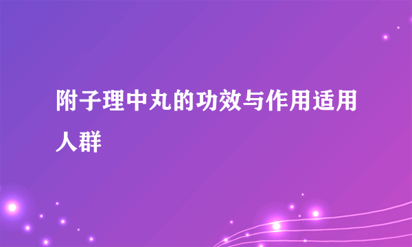 附子理中丸的功效与作用适用人群