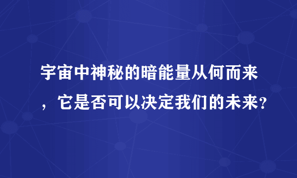 宇宙中神秘的暗能量从何而来，它是否可以决定我们的未来？