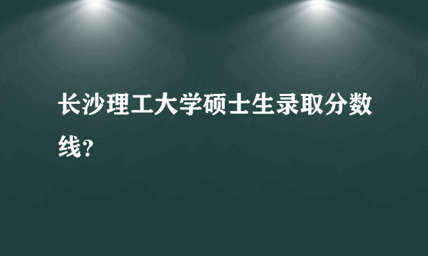 长沙理工大学硕士生录取分数线？