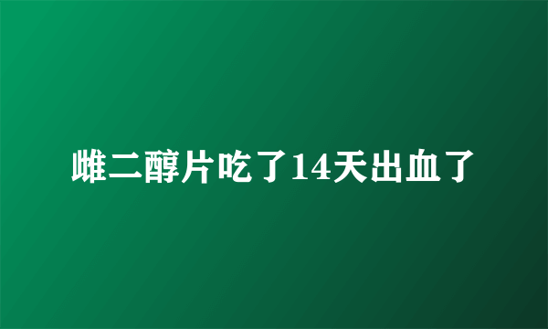 雌二醇片吃了14天出血了