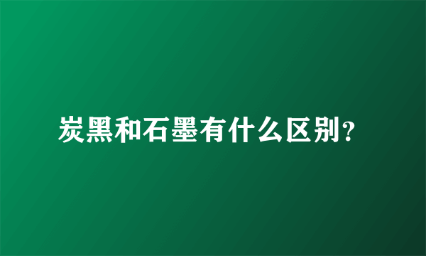 炭黑和石墨有什么区别？