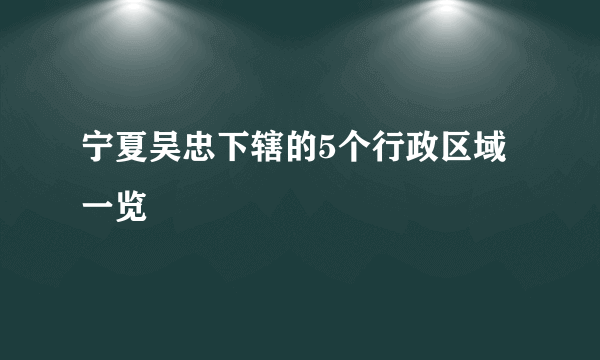 宁夏吴忠下辖的5个行政区域一览