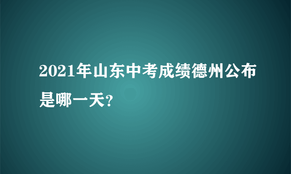 2021年山东中考成绩德州公布是哪一天？