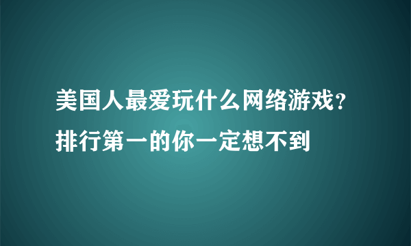 美国人最爱玩什么网络游戏？排行第一的你一定想不到