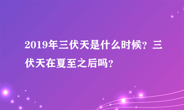 2019年三伏天是什么时候？三伏天在夏至之后吗？