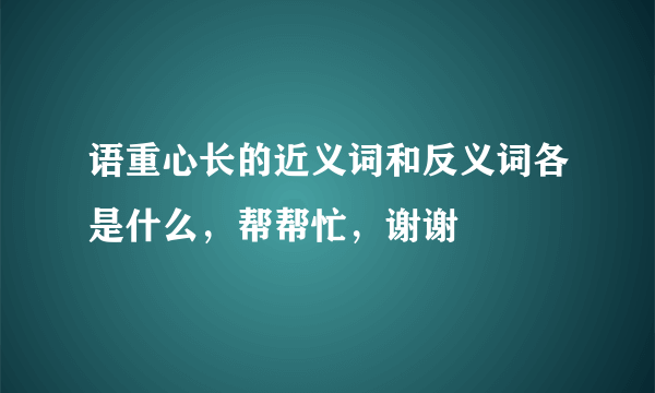 语重心长的近义词和反义词各是什么，帮帮忙，谢谢