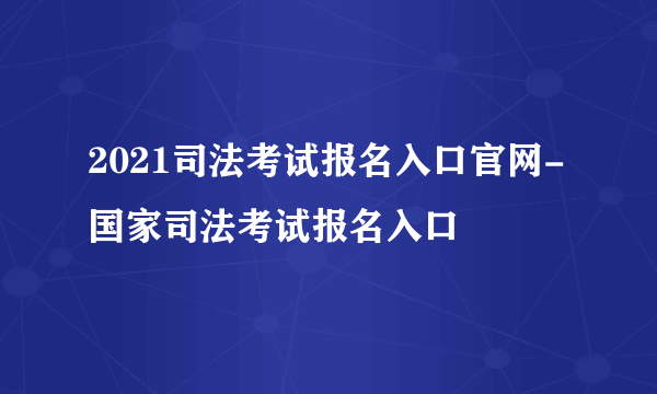 2021司法考试报名入口官网-国家司法考试报名入口