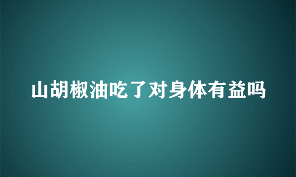 山胡椒油吃了对身体有益吗