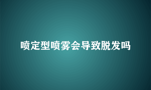 喷定型喷雾会导致脱发吗