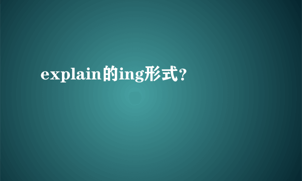 explain的ing形式？