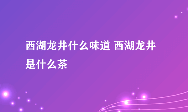 西湖龙井什么味道 西湖龙井是什么茶