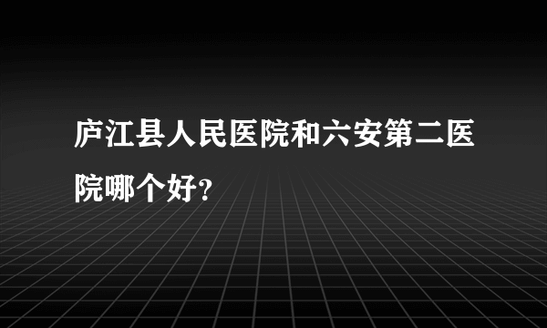 庐江县人民医院和六安第二医院哪个好？