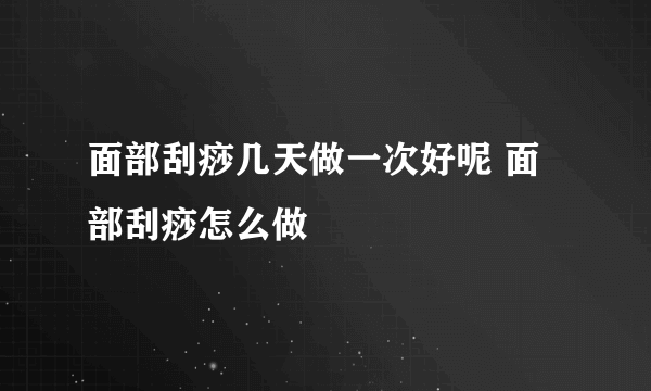 面部刮痧几天做一次好呢 面部刮痧怎么做