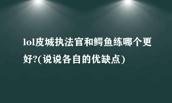 lol皮城执法官和鳄鱼练哪个更好?(说说各自的优缺点)