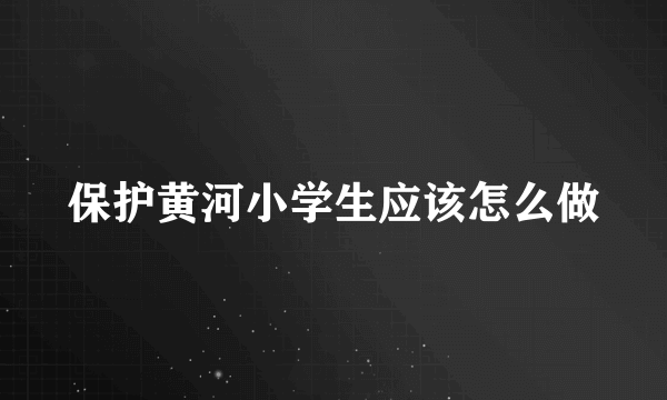 保护黄河小学生应该怎么做