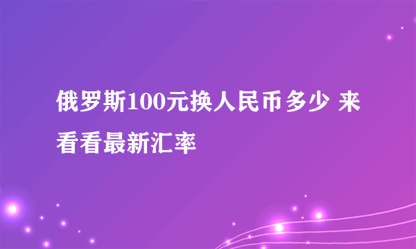 俄罗斯100元换人民币多少 来看看最新汇率