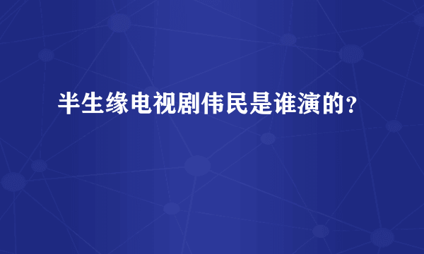 半生缘电视剧伟民是谁演的？