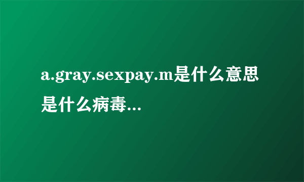 a.gray.sexpay.m是什么意思是什么病毒这是我下的软件手机管家说是病毒,什么病毒